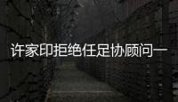 许家印拒绝任足协顾问一职

：对其他俱乐部不公平