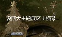 设四大主题展区！横琴