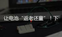 让电池“返老还童”�	！下一代锂电池研发中国方案“新鲜出炉”