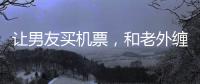 让男友买机票，和老外缠绵的女大学	，被大连工业大学开除了