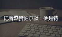 记者盛赞帕尔默：他是特别的天才
，场上的空间探索能力堪比NASA