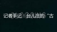 记者手记
：台儿庄的“古城新说”