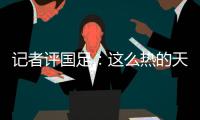 记者评国足：这么热的天态度没得说	，但一些顽疾依然如故