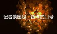 记者谈国足：留洋的口号也用不着喊个没完没了
，谁要你呢？