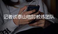 记者谈泰山临时教练团队：俱乐部已明确释放推进年轻化的决心