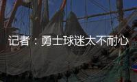 记者：勇士球迷太不耐心了，聪明的勇管最终会让他们高兴的
