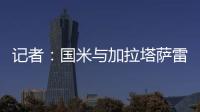 记者：国米与加拉塔萨雷还未谈判恰20交易�，球员也未提出要离队