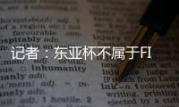 记者：东亚杯不属于FIFA国际赛期
，陈晋一不踢末轮合规合理