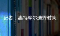 记者：惠特摩尔选秀时就想加入奇才 他是沃尔和詹姆斯的球迷