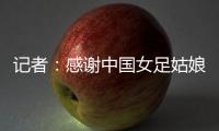 记者：感谢中国女足姑娘们的坚韧，但无法感谢这支球队的主教练