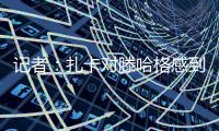记者�：扎卡对滕哈格感到失望，将与高层讨论未来