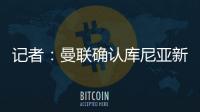 记者：曼联确认库尼亚新赛季穿10号球衣，拉什福德告知曼联要离队