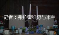 记者
：弗拉霍维奇与米兰就待遇问题展开谈判