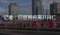记者	：阿兹努将离开拜仁
，未来数小时内与赫塔费签约