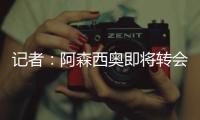 记者：阿森西奥即将转会费内巴切，转会费1500万欧+年薪1100万欧