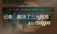 记者：解决了三大困难，亚戈