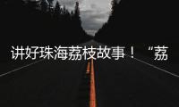 讲好珠海荔枝故事！“荔枝嘉年华”电商助农直播大赛开幕