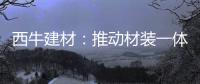西牛建材：推动材装一体化，打造行业新标杆