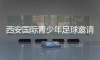 西安国际青少年足球邀请赛首阶段落幕，下阶段将邀请多国球队