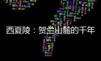 西夏陵：贺兰山麓的千年回响