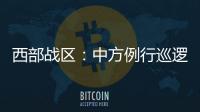 西部战区：中方例行巡逻遭印军非法越线拦阻