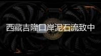 西藏吉隆口岸泥石流致中方17人失联
，均为施工人员