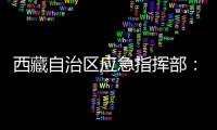 西藏自治区应急指挥部：立即进入一级地震应急响应状态