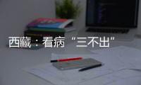 西藏
：看病“三不出” 实现“家门口”就医
