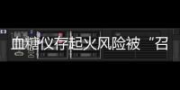 血糖仪存起火风险被“召回”，雅培称不涉及中国市场