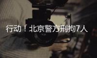 行动！北京警方刑拘7人
！
