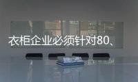 衣柜企业必须针对80
、90后刚需做转型