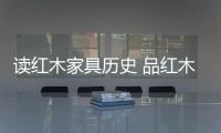 读红木家具历史 品红木家具文化