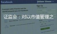 证监会：对以市值管理之名实施操纵市场等行为零容忍
