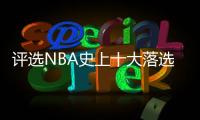 评选NBA史上十大落选秀 范乔丹卡鲁索上榜第一名居然是他�？