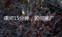 课间15分钟，如何推广开
？