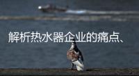 解析热水器企业的痛点
、痒点和卖点