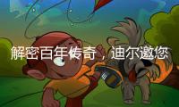 解密百年传奇
，迪尔邀您加入探索之旅	
！