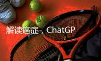 解读癌症，ChatGPT媲美权威机构
