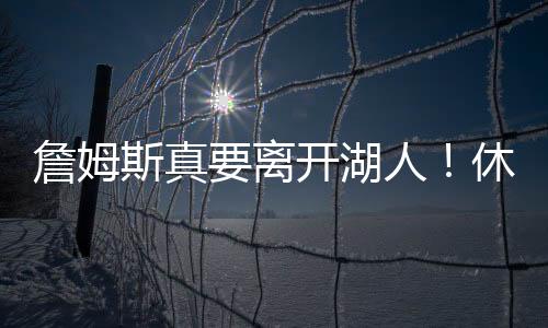 未藏詹姆斯的合同情况休赛期