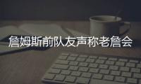 詹姆斯前队友声称老詹会留队�，但不会在洛杉矶退役