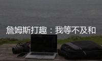 詹姆斯打趣	：我等不及和孙子辈举起写我狂砍101分的那张纸了