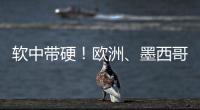 软中带硬！欧洲
、墨西哥回应特朗普关税威胁