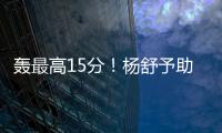 轰最高15分！杨舒予助女篮复仇澳洲 她是宫鲁鸣放弃李梦的底气