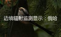 边境辐射监测显示
	：俄哈巴罗夫斯克放射源未对我邻近地区造成影响