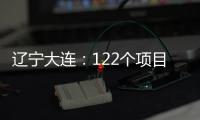 辽宁大连：122个项目集中签约开工 总投资1500亿元
