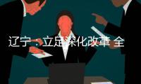 辽宁：立足深化改革 全面振兴 力争实现新突破