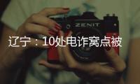 辽宁：10处电诈窝点被警方“一锅端”