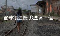 输球很遗憾 众国脚：但大家不会失去信心