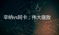 辛纳vs阿卡：伟大宿敌如何养成