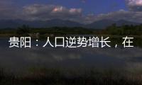 贵阳：人口逆势增长，在山水间书写城市发展新篇章